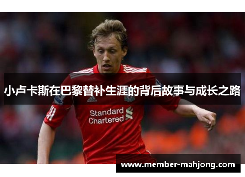 小卢卡斯在巴黎替补生涯的背后故事与成长之路