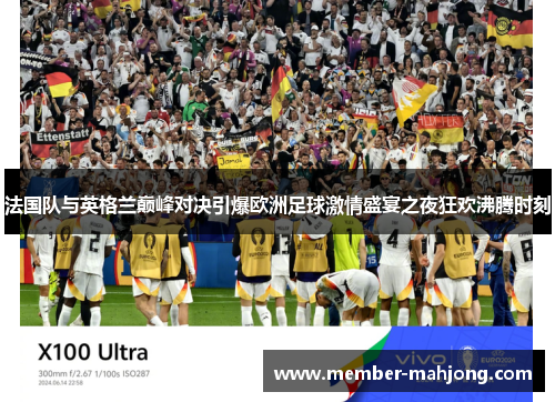 法国队与英格兰巅峰对决引爆欧洲足球激情盛宴之夜狂欢沸腾时刻 法国队与英格兰巅峰对决引爆欧洲足球激情盛宴之夜狂欢沸腾时刻