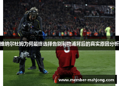 维纳尔杜姆为何最终选择告别利物浦背后的真实原因分析 维纳尔杜姆为何最终选择告别利物浦背后的真实原因分析