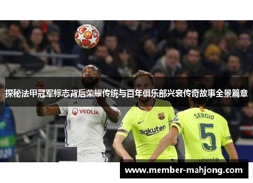 探秘法甲冠军标志背后荣耀传统与百年俱乐部兴衰传奇故事全景篇章