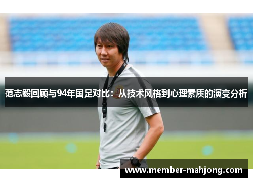 范志毅回顾与94年国足对比:从技术风格到心理素质的演变分析 范志毅回顾与94年国足对比:从技术风格到心理素质的演变分析