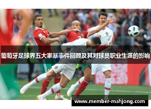 葡萄牙足球界五大家暴事件回顾及其对球员职业生涯的影响 葡萄牙足球界五大家暴事件回顾及其对球员职业生涯的影响