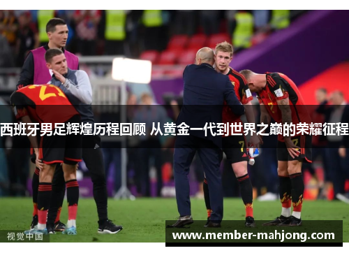 西班牙男足辉煌历程回顾 从黄金一代到世界之巅的荣耀征程