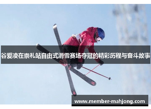 谷爱凌在崇礼站自由式滑雪赛场夺冠的精彩历程与奋斗故事