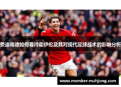 费迪南德如何看待霍伊伦及其对现代足球战术的影响分析 费迪南德如何看待霍伊伦及其对现代足球战术的影响分析