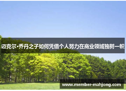 迈克尔·乔丹之子如何凭借个人努力在商业领域独树一帜 迈克尔·乔丹之子如何凭借个人努力在商业领域独树一帜
