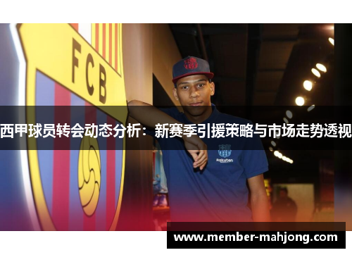 西甲球员转会动态分析：新赛季引援策略与市场走势透视