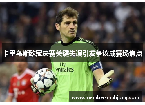 卡里乌斯欧冠决赛关键失误引发争议成赛场焦点