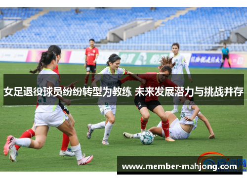 女足退役球员纷纷转型为教练 未来发展潜力与挑战并存