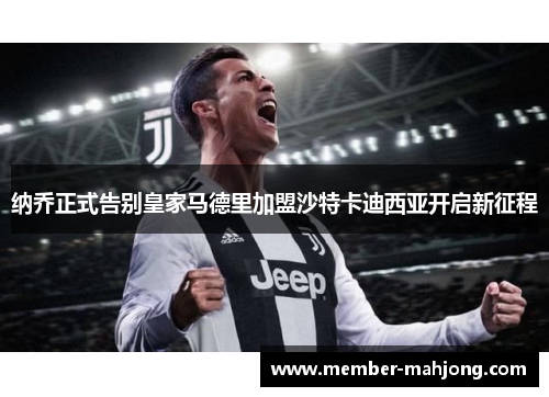 纳乔正式告别皇家马德里加盟沙特卡迪西亚开启新征程