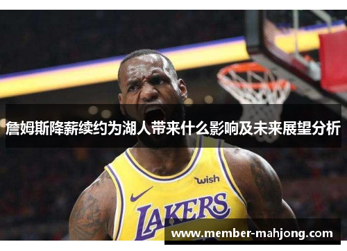 詹姆斯降薪续约为湖人带来什么影响及未来展望分析