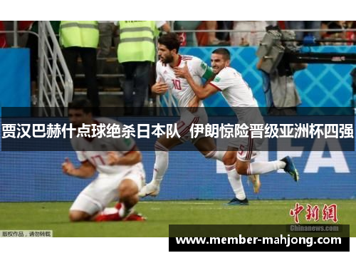 贾汉巴赫什点球绝杀日本队  伊朗惊险晋级亚洲杯四强