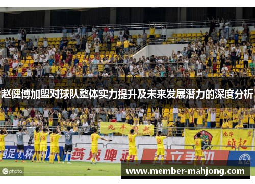 赵健博加盟对球队整体实力提升及未来发展潜力的深度分析 赵健博加盟对球队整体实力提升及未来发展潜力的深度分析