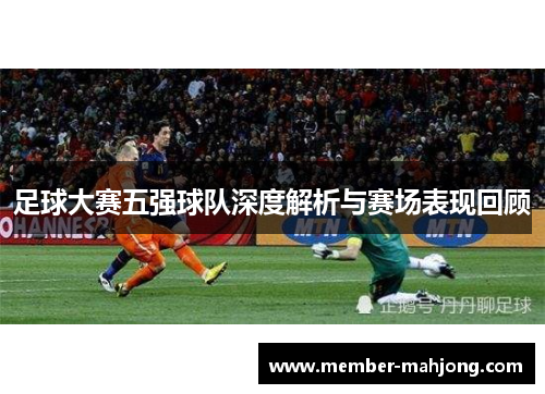 足球大赛五强球队深度解析与赛场表现回顾 足球大赛五强球队深度解析与赛场表现回顾