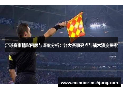 足球赛事精彩回顾与深度分析:各大赛事亮点与战术演变探索 足球赛事精彩回顾与深度分析:各大赛事亮点与战术演变探索