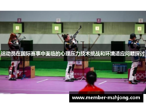 运动员在国际赛事中面临的心理压力技术挑战和环境适应问题探讨 运动员在国际赛事中面临的心理压力技术挑战和环境适应问题探讨