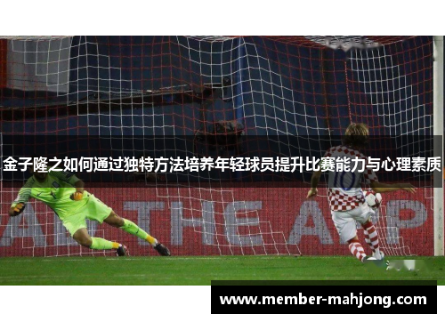 金子隆之如何通过独特方法培养年轻球员提升比赛能力与心理素质 金子隆之如何通过独特方法培养年轻球员提升比赛能力与心理素质