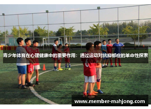 青少年体育在心理健康中的重要作用:通过运动对抗抑郁症的革命性探索 青少年体育在心理健康中的重要作用:通过运动对抗抑郁症的革命性探索